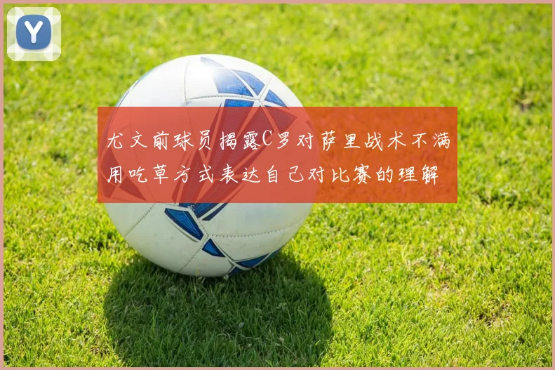 尤文前球员揭露C罗对萨里战术不满用吃草方式表达自己对比赛的理解