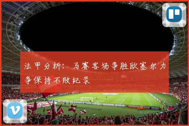 法甲分析：马赛客场争胜欧塞尔力争保持不败纪录