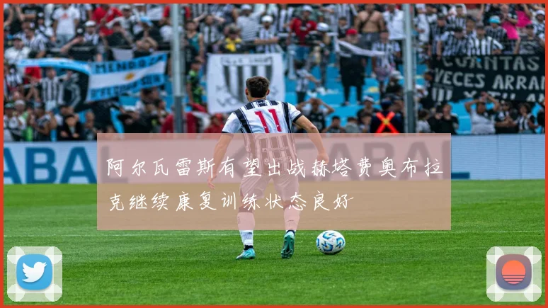 阿尔瓦雷斯有望出战赫塔费奥布拉克继续康复训练状态良好