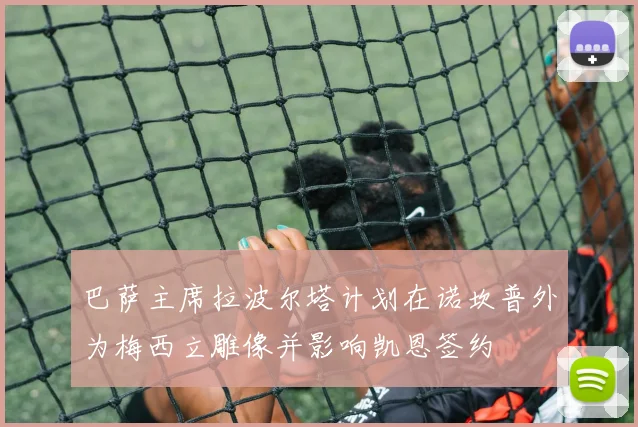 巴萨主席拉波尔塔计划在诺坎普外为梅西立雕像并影响凯恩签约